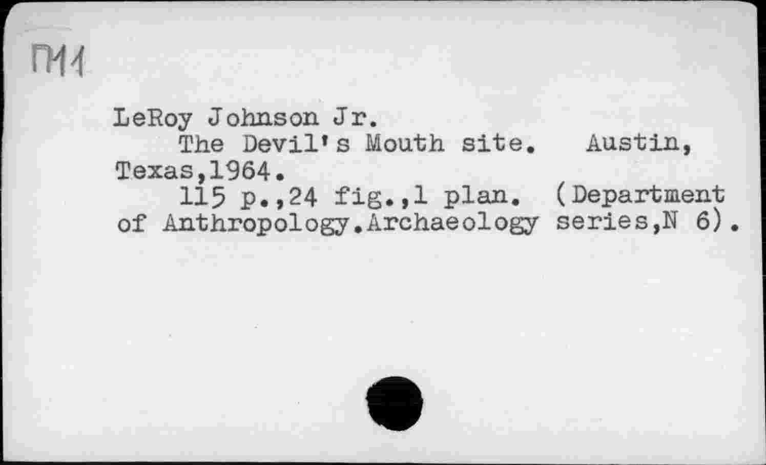 ﻿ГМ4
LeRoy Johnson Jr.
The Devil’s Mouth site. Austin, Texas,1964.
115 p.,24 fig.,1 plan. (Department of Anthropology.Archaeology series,N 6).